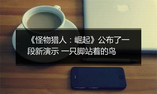 《怪物猎人：崛起》公布了一段新演示 一只脚站着的鸟