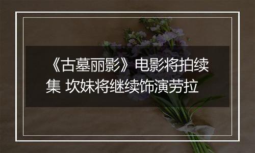 《古墓丽影》电影将拍续集 坎妹将继续饰演劳拉