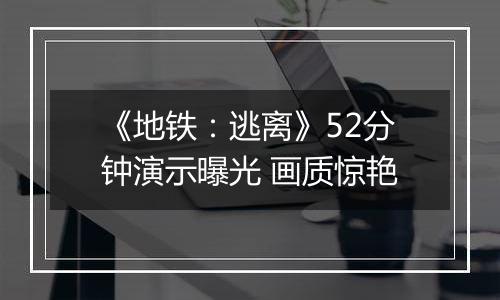 《地铁：逃离》52分钟演示曝光 画质惊艳