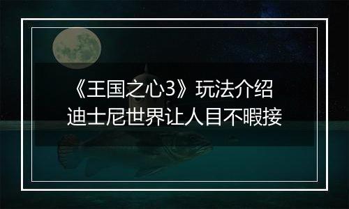 《王国之心3》玩法介绍 迪士尼世界让人目不暇接