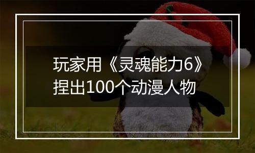 玩家用《灵魂能力6》捏出100个动漫人物