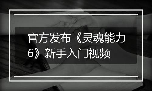 官方发布《灵魂能力6》新手入门视频