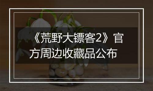 《荒野大镖客2》官方周边收藏品公布