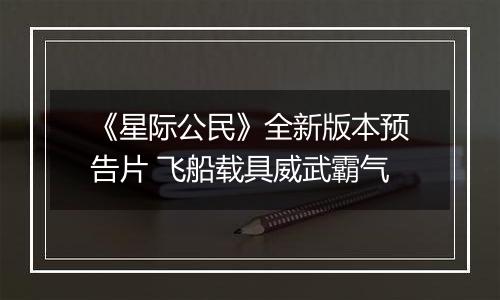 《星际公民》全新版本预告片 飞船载具威武霸气