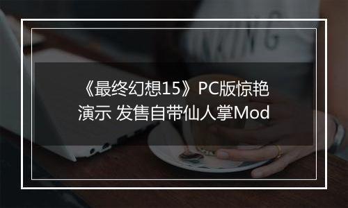 《最终幻想15》PC版惊艳演示 发售自带仙人掌Mod