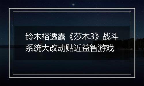 铃木裕透露《莎木3》战斗系统大改动贴近益智游戏