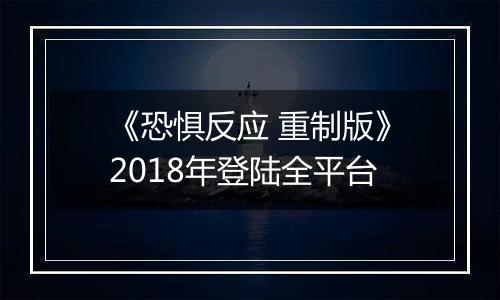 《恐惧反应 重制版》2018年登陆全平台