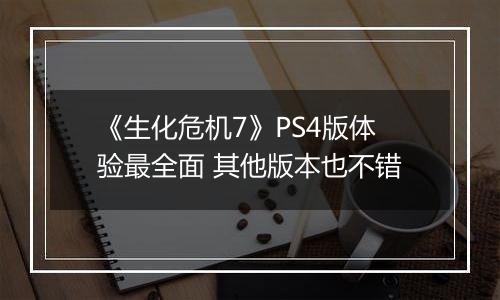 《生化危机7》PS4版体验最全面 其他版本也不错
