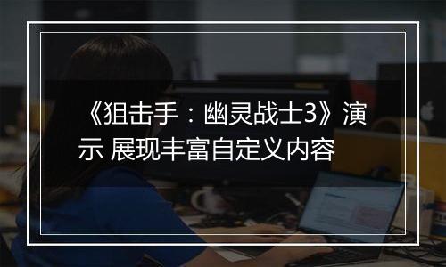 《狙击手：幽灵战士3》演示 展现丰富自定义内容