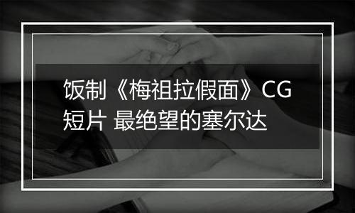 饭制《梅祖拉假面》CG短片 最绝望的塞尔达