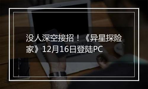 没人深空接招！《异星探险家》12月16日登陆PC