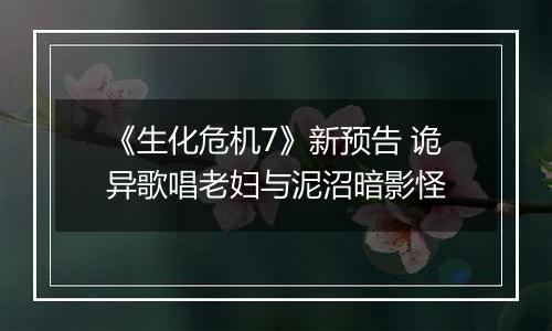 《生化危机7》新预告 诡异歌唱老妇与泥沼暗影怪