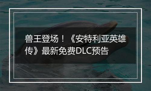 兽王登场！《安特利亚英雄传》最新免费DLC预告