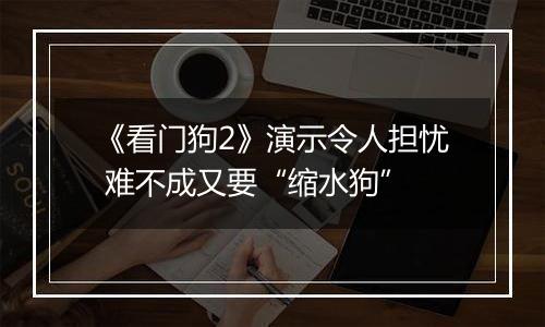 《看门狗2》演示令人担忧 难不成又要“缩水狗”