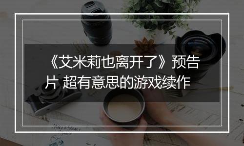 《艾米莉也离开了》预告片 超有意思的游戏续作