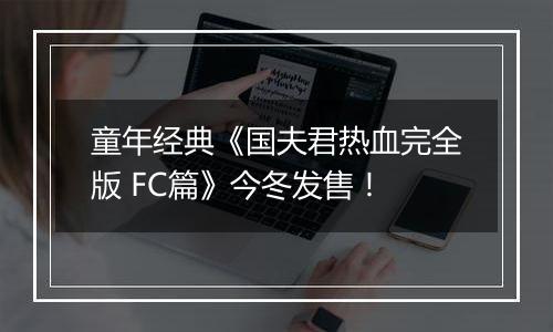 童年经典《国夫君热血完全版 FC篇》今冬发售！