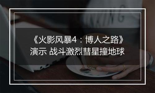 《火影风暴4：博人之路》演示 战斗激烈彗星撞地球