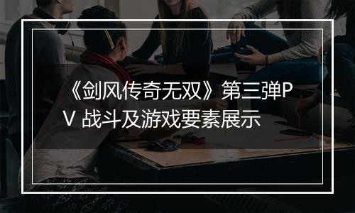 《剑风传奇无双》第三弹PV 战斗及游戏要素展示