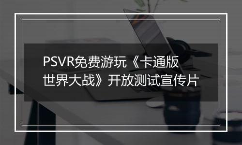 PSVR免费游玩《卡通版世界大战》开放测试宣传片