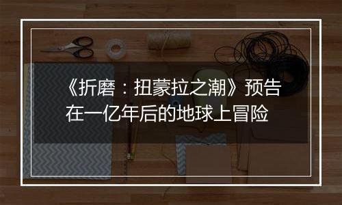 《折磨：扭蒙拉之潮》预告 在一亿年后的地球上冒险