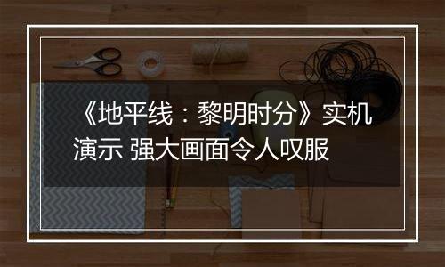 《地平线：黎明时分》实机演示 强大画面令人叹服