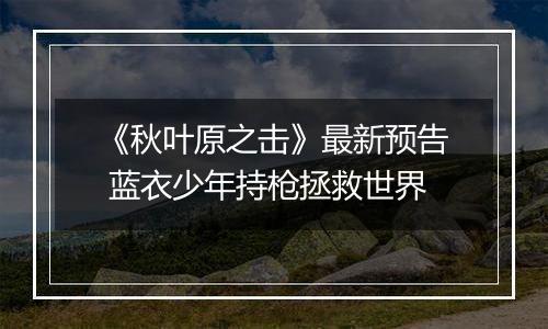 《秋叶原之击》最新预告 蓝衣少年持枪拯救世界