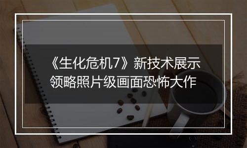 《生化危机7》新技术展示 领略照片级画面恐怖大作
