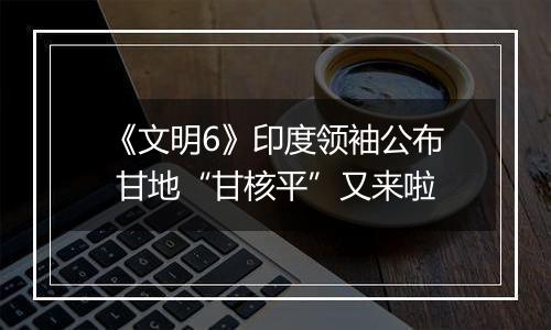《文明6》印度领袖公布 甘地“甘核平”又来啦