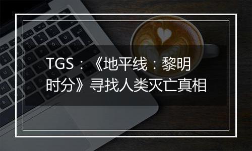 TGS：《地平线：黎明时分》寻找人类灭亡真相