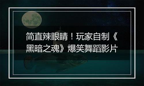 简直辣眼睛！玩家自制《黑暗之魂》爆笑舞蹈影片