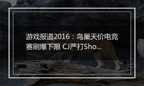 游戏报道2016：鸟巢天价电竞赛刷爆下限 CJ严打Showgirl
