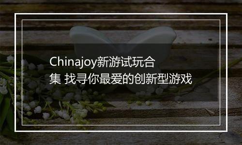 Chinajoy新游试玩合集 找寻你最爱的创新型游戏