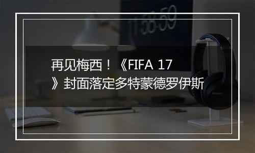 再见梅西！《FIFA 17》封面落定多特蒙德罗伊斯