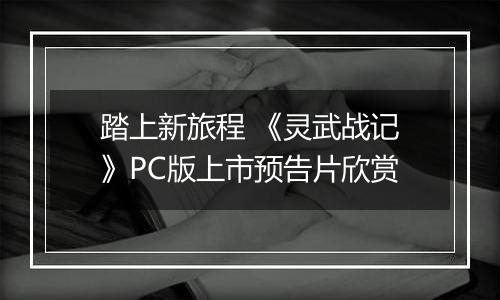 踏上新旅程 《灵武战记》PC版上市预告片欣赏