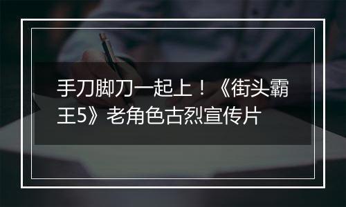 手刀脚刀一起上！《街头霸王5》老角色古烈宣传片