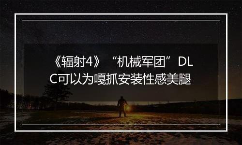 《辐射4》“机械军团”DLC可以为嘎抓安装性感美腿