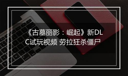 《古墓丽影：崛起》新DLC试玩视频 劳拉狂杀僵尸