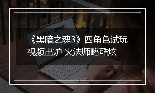 《黑暗之魂3》四角色试玩视频出炉 火法师略酷炫