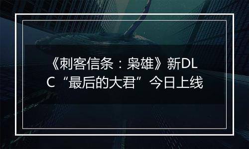 《刺客信条：枭雄》新DLC“最后的大君”今日上线