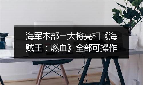 海军本部三大将亮相《海贼王：燃血》全部可操作