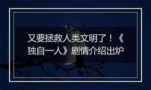 又要拯救人类文明了！《独自一人》剧情介绍出炉