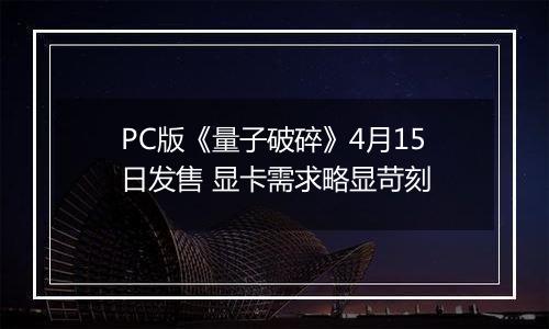 PC版《量子破碎》4月15日发售 显卡需求略显苛刻