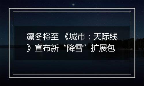 凛冬将至 《城市：天际线》宣布新“降雪”扩展包