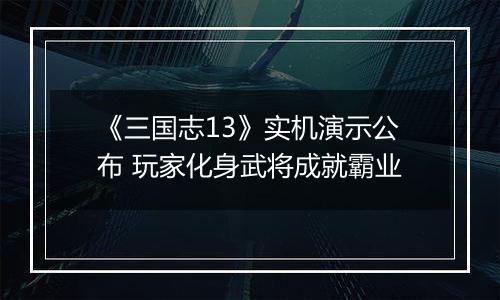 《三国志13》实机演示公布 玩家化身武将成就霸业