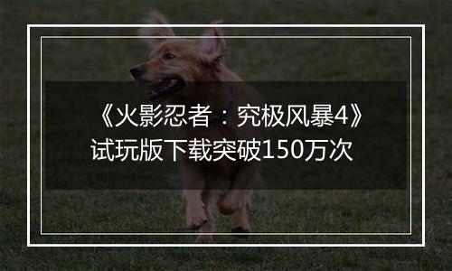 《火影忍者：究极风暴4》试玩版下载突破150万次