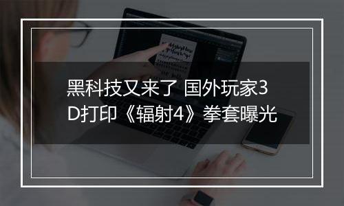 黑科技又来了 国外玩家3D打印《辐射4》拳套曝光