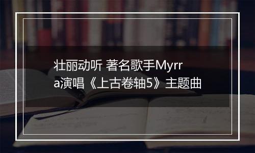 壮丽动听 著名歌手Myrra演唱《上古卷轴5》主题曲