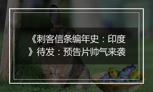 《刺客信条编年史：印度》待发：预告片帅气来袭