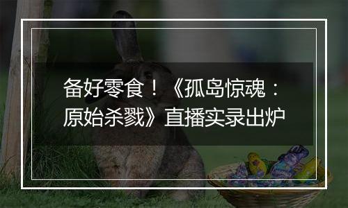 备好零食！《孤岛惊魂：原始杀戮》直播实录出炉