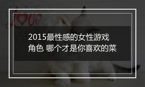 2015最性感的女性游戏角色 哪个才是你喜欢的菜
